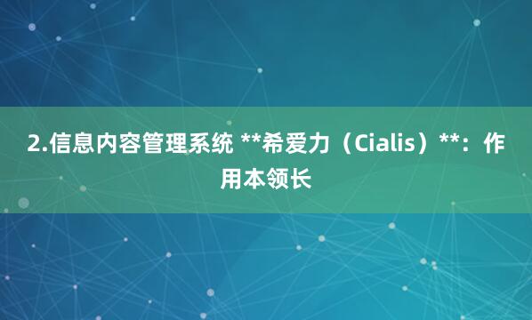 2.信息内容管理系统 **希爱力（Cialis）**：作用本领长