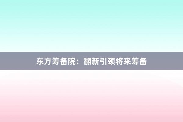 东方筹备院：翻新引颈将来筹备