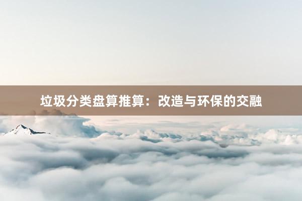 垃圾分类盘算推算：改造与环保的交融