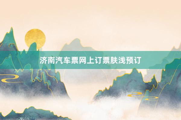 济南汽车票网上订票肤浅预订